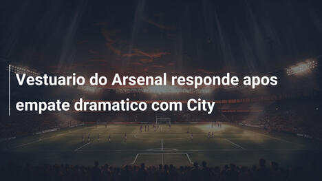 Vestuario do Arsenal responde apos empate dramatico com City