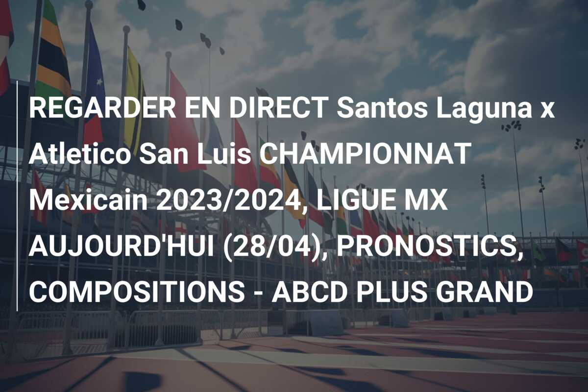 REGARDER EN DIRECT Santos Laguna x Atletico San Luis CHAMPIONNAT Mexicain 2023/2024, LIGUE MX AUJOURD’HUI (28/04), PRONOSTICS, COMPOSITIONS – ABCD PLUS GRAND