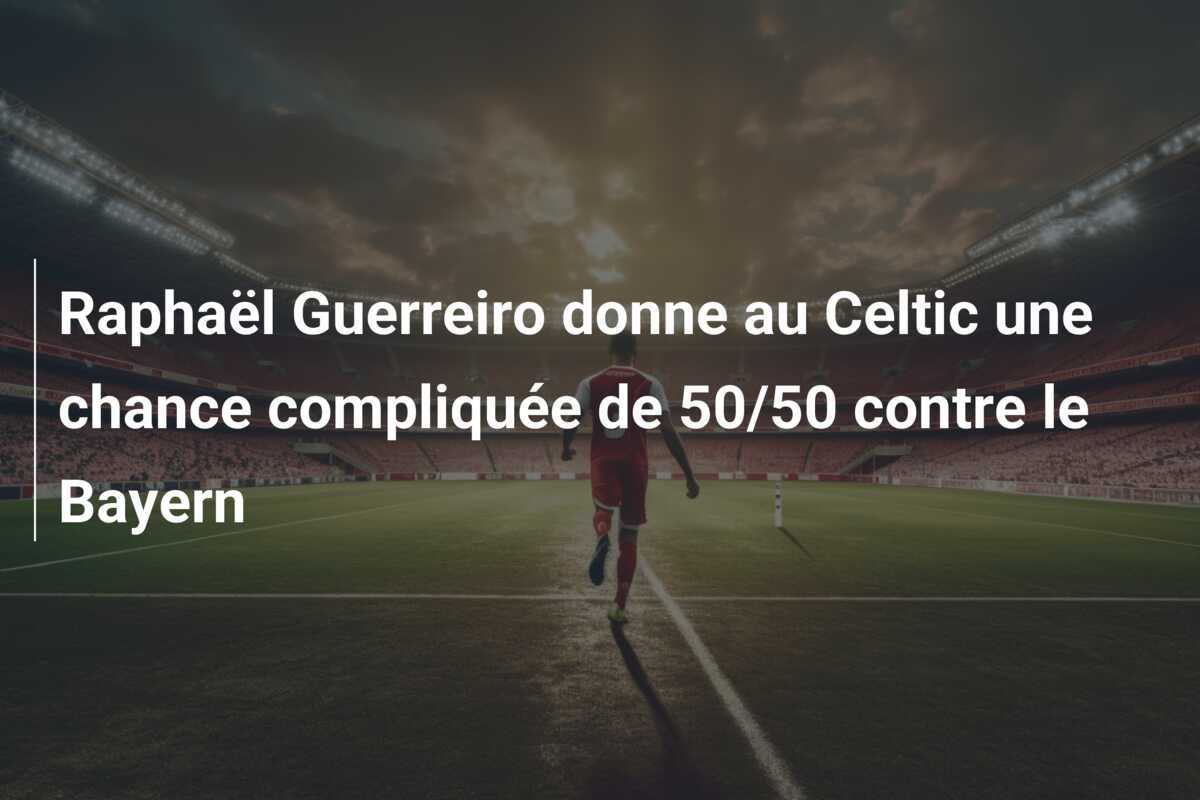 Raphaël Guerreiro donne au Celtic une chance compliquée de 50/50 contre le Bayern