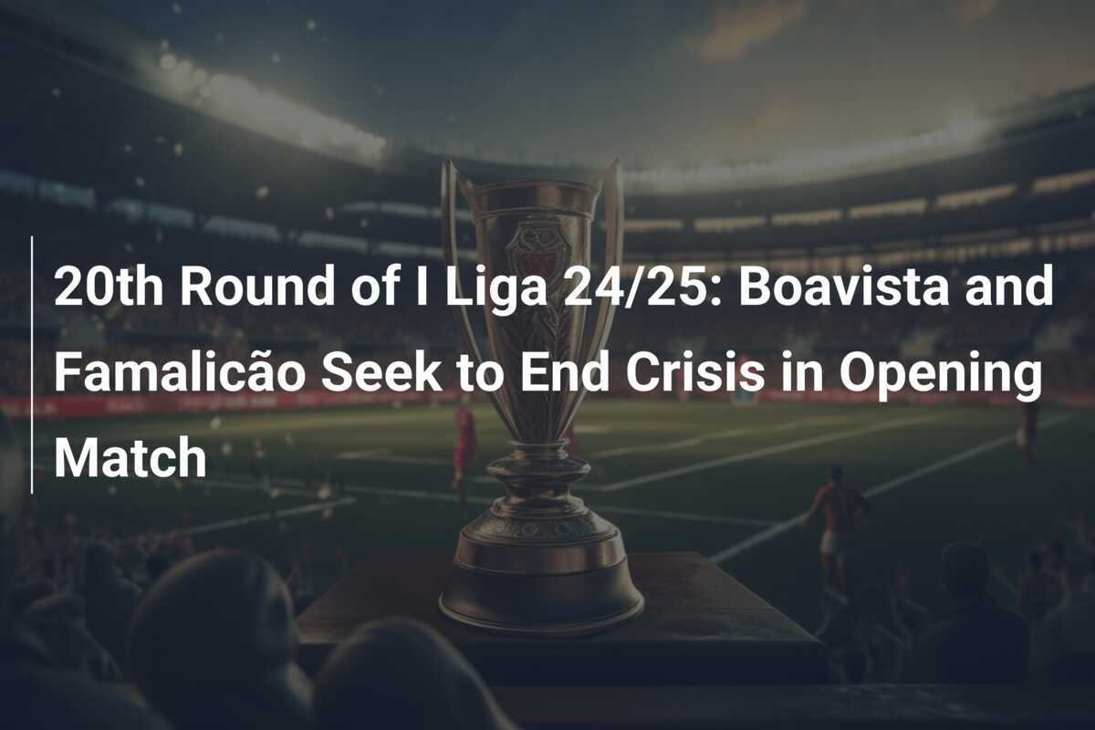 Putaran ke-20 I Liga 24/25: Boavista dan Famalicão Berusaha Mengakhiri Krisis di Pertandingan Pembuka