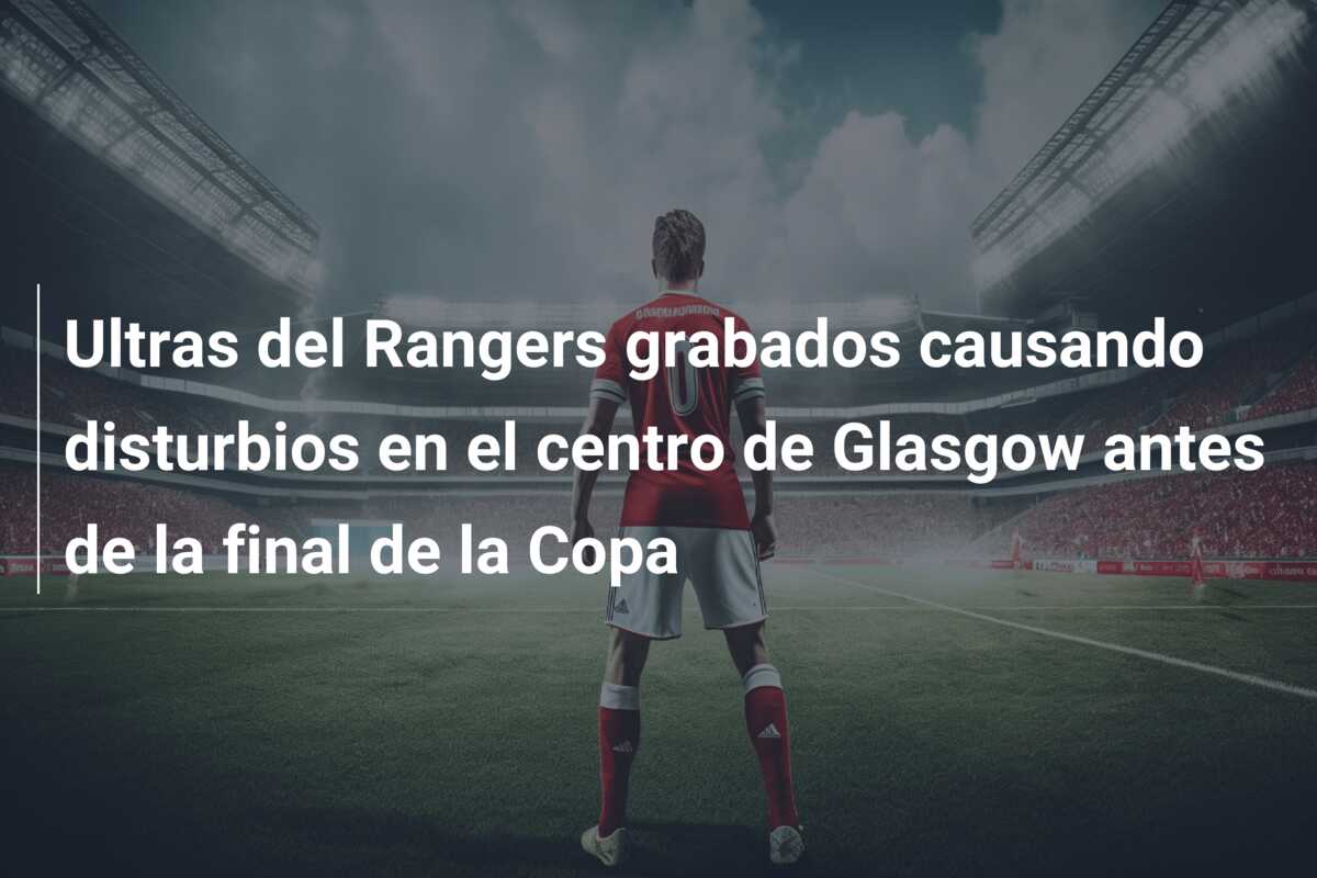 Ultras del Rangers grabados causando disturbios en el centro de Glasgow antes de la final de la Copa