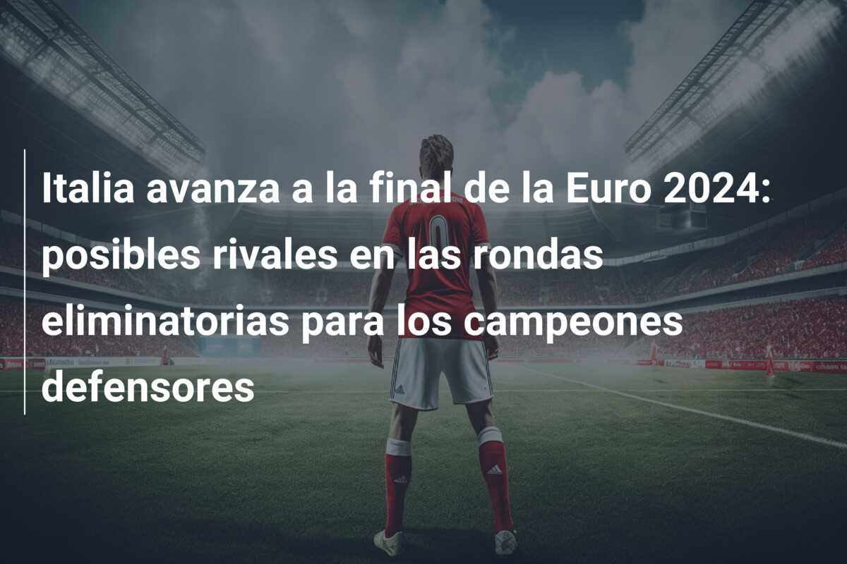 Italia avanza a la final de la Euro 2024: posibles rivales en las rondas eliminatorias para los campeones defensores