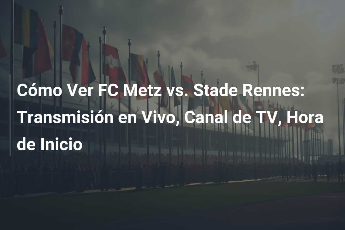 Cómo Ver FC Metz vs. Stade Rennes: Transmisión en Vivo, Canal de TV, Hora de Inicio