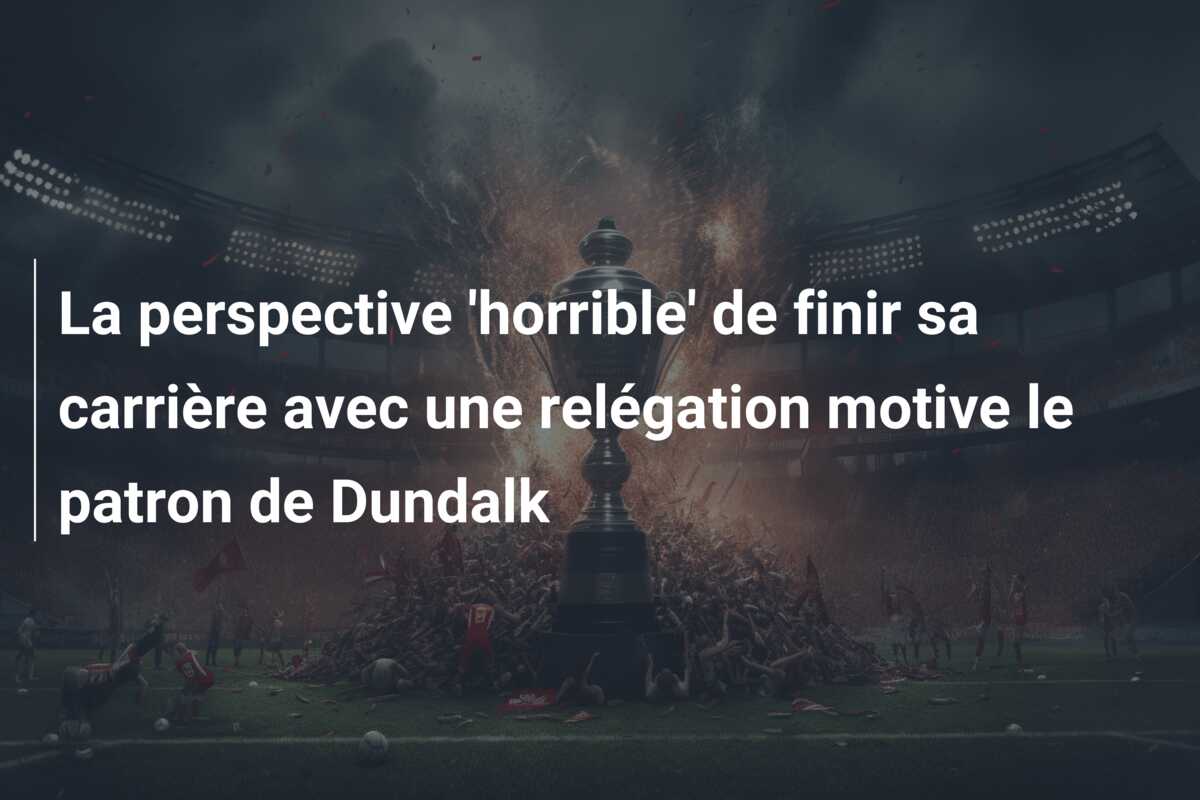 La perspective ‘horrible’ de finir sa carrière avec une relégation motive le patron de Dundalk