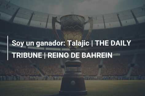 Soy un ganador: Talajic | THE DAILY TRIBUNE | REINO DE BAHREIN