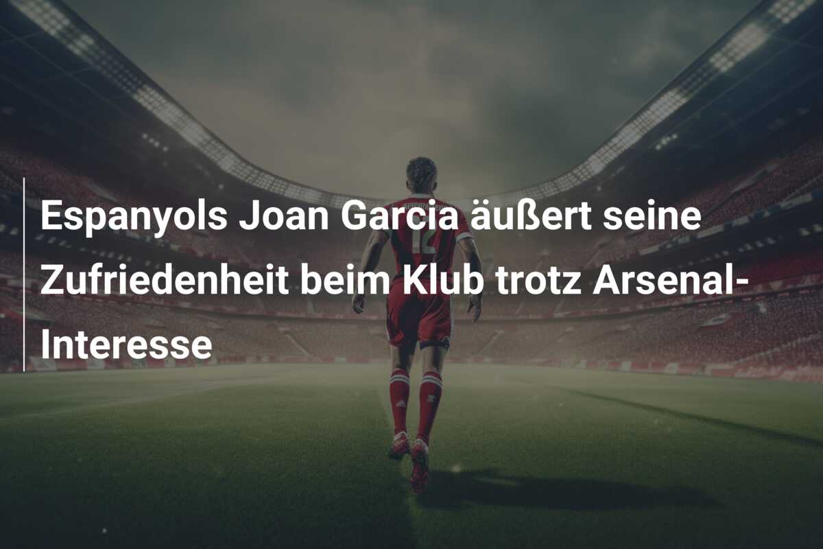 Espanyols Joan Garcia äußert seine Zufriedenheit beim Klub trotz Arsenal-Interesse