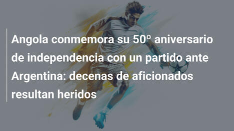 Angola conmemora su 50º aniversario de independencia con un partido ante Argentina: decenas de aficionados resultan heridos