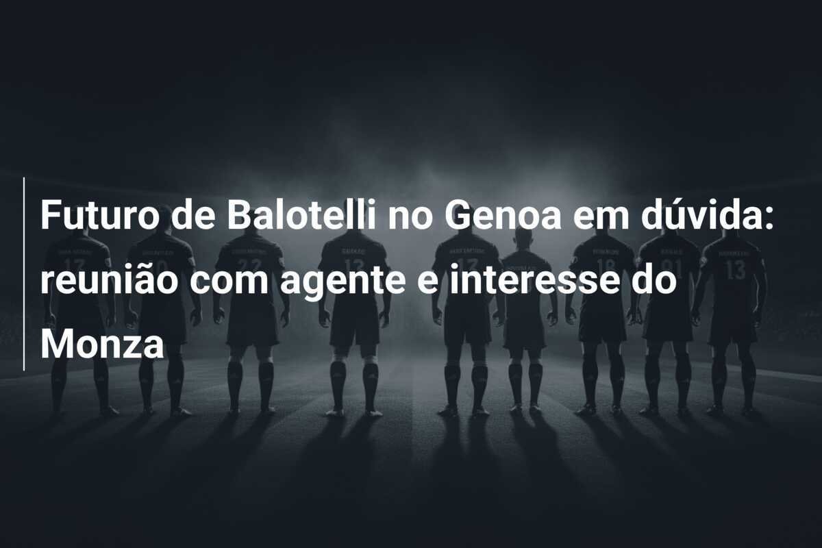 Futuro de Balotelli no Genoa em dúvida: reunião com agente e interesse do Monza