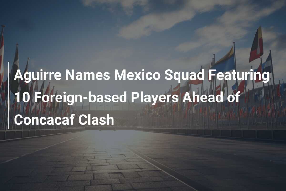 Aguirre Umumkan Skuad Meksiko dengan 10 Pemain Berbasis Luar Negeri Menjelang Pertandingan Concacaf