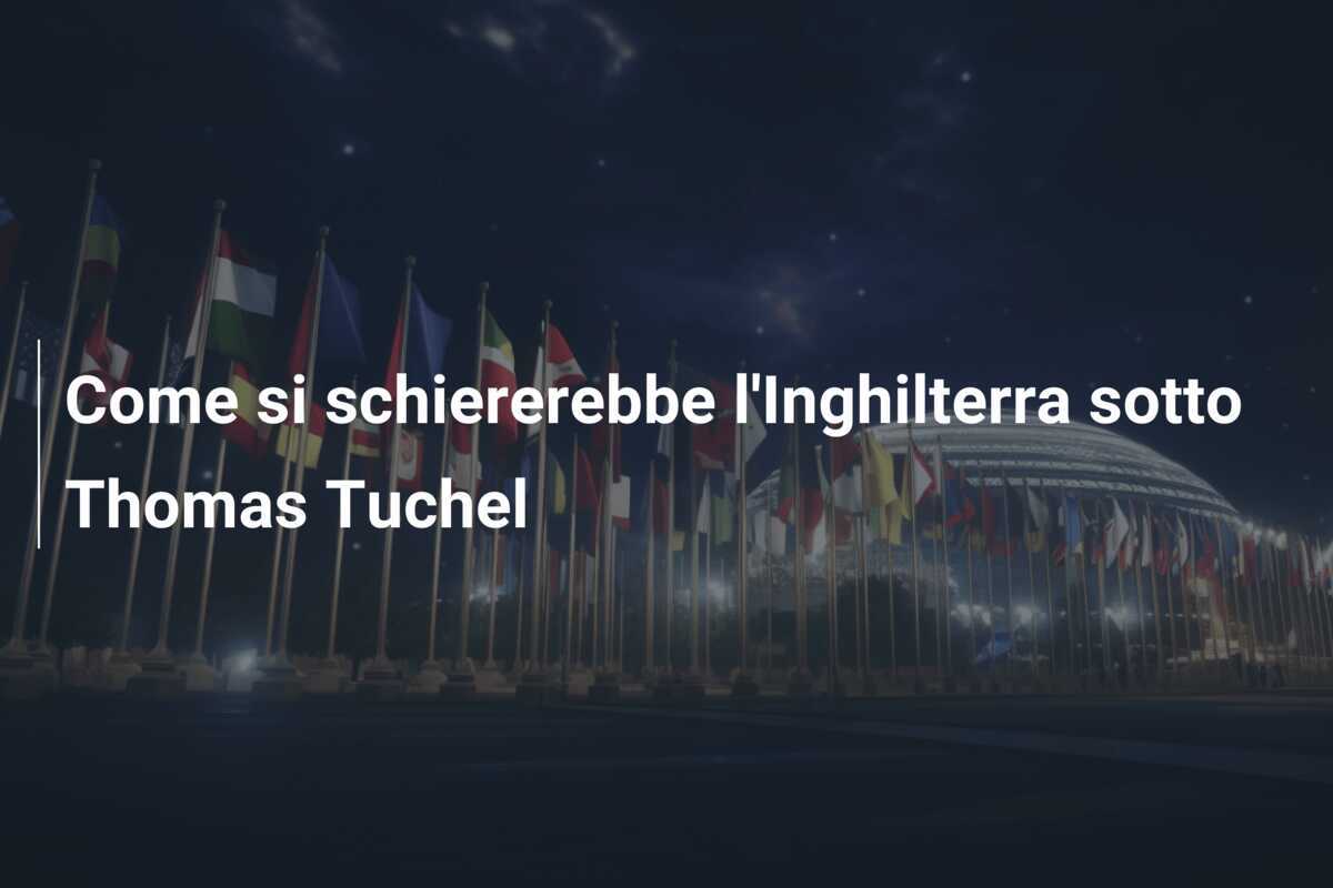 Come si schiererebbe l'Inghilterra sotto Thomas Tuchel