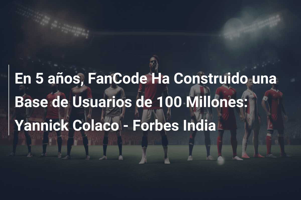 En 5 años, FanCode Ha Construido una Base de Usuarios de 100 Millones: Yannick Colaco – Forbes India