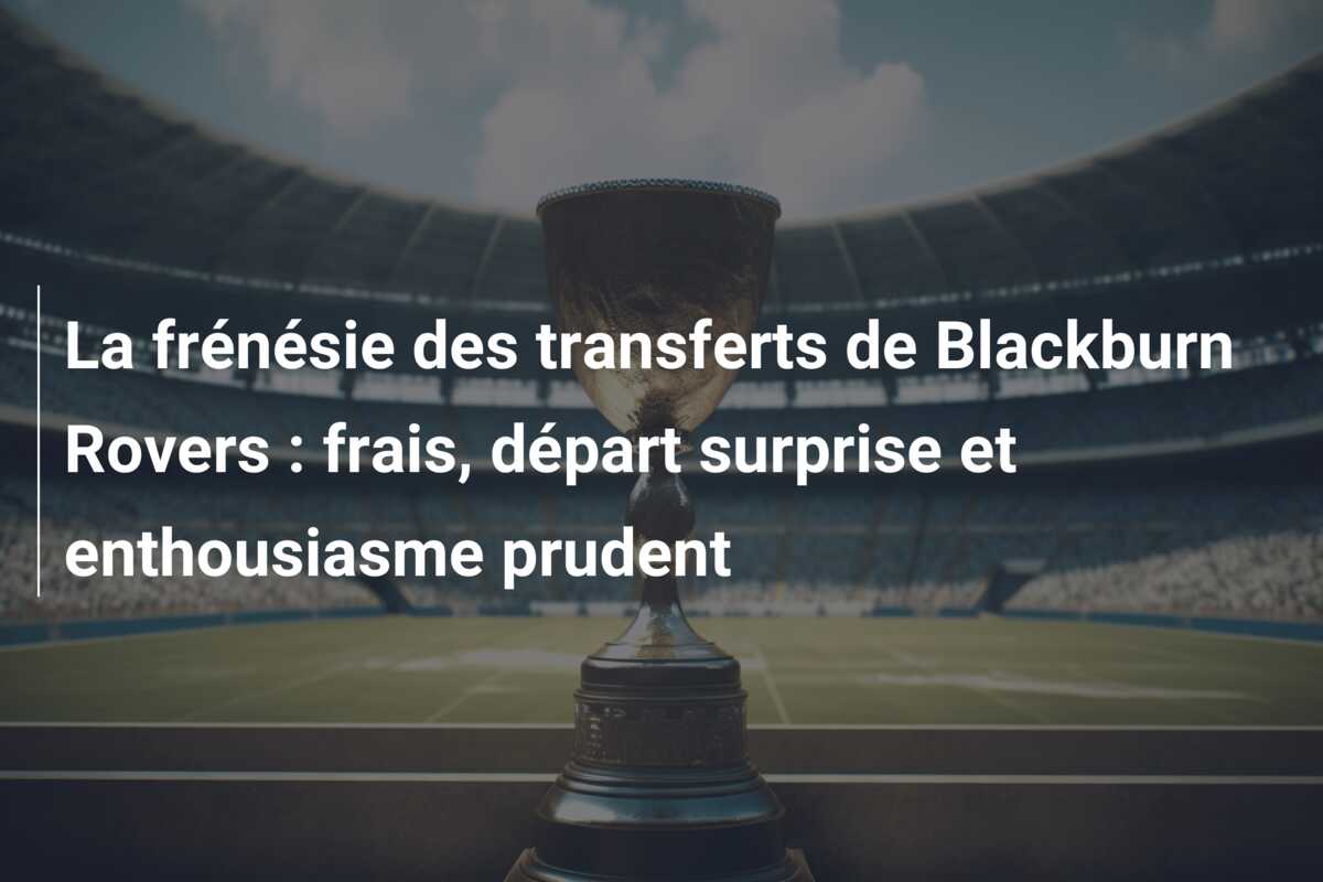 La frénésie des transferts de Blackburn Rovers : frais, départ surprise et enthousiasme prudent