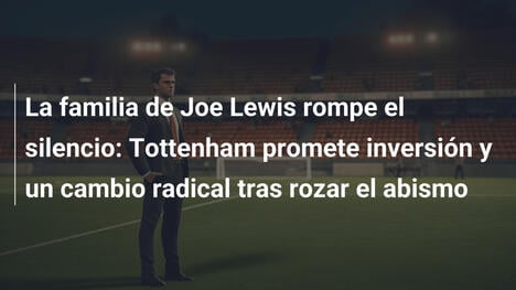 La familia de Joe Lewis rompe el silencio: Tottenham promete inversión y un cambio radical tras rozar el abismo
