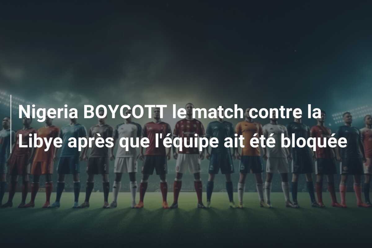 Nigeria BOYCOTT le match contre la Libye après que l'équipe ait été bloquée