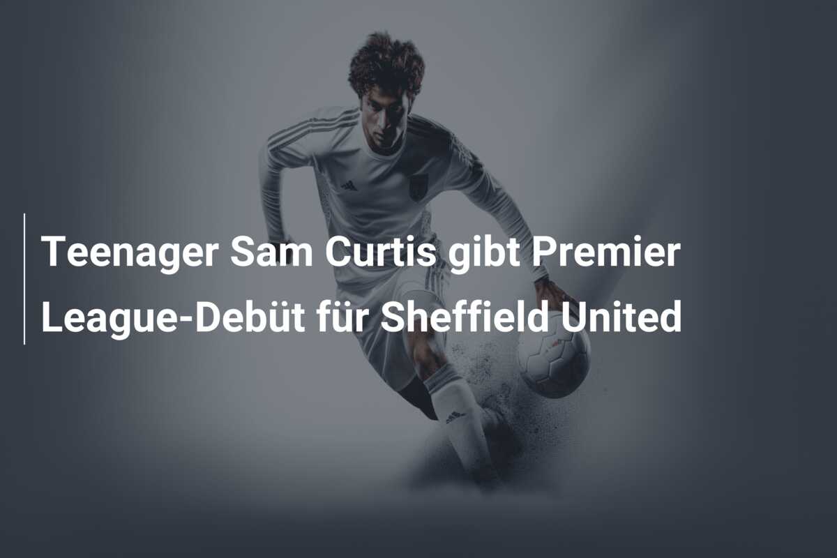 Teenager Sam Curtis gibt Premier League-Debüt für Sheffield United