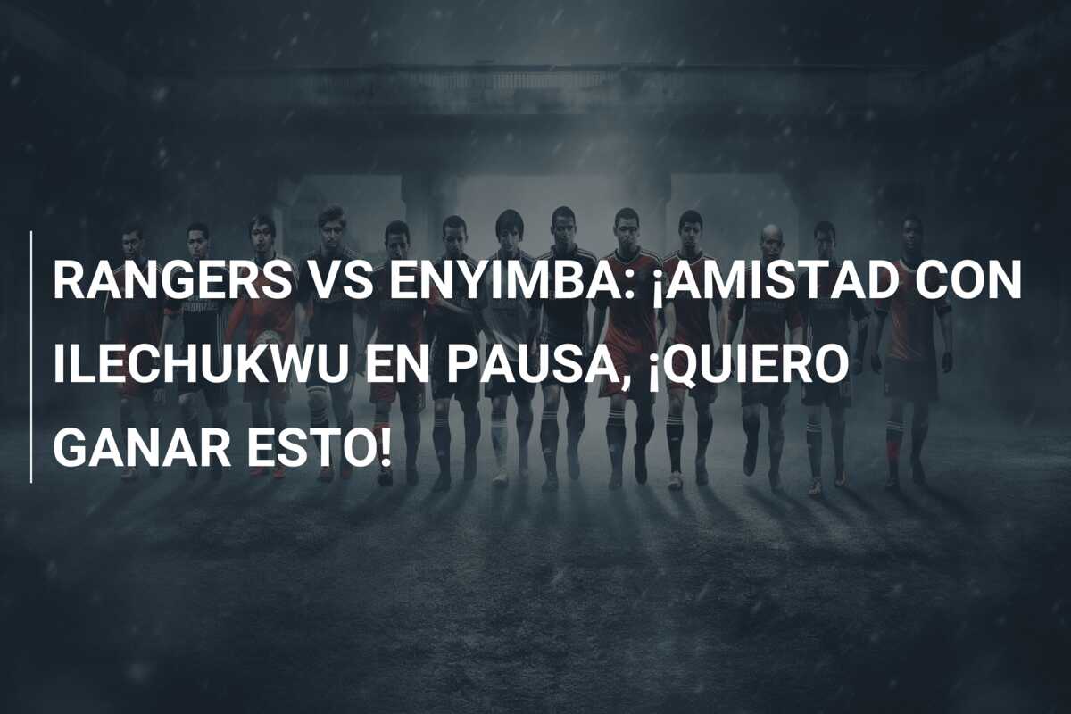 RANGERS VS ENYIMBA: ¡AMISTAD CON ILECHUKWU EN PAUSA, ¡QUIERO GANAR ESTO!