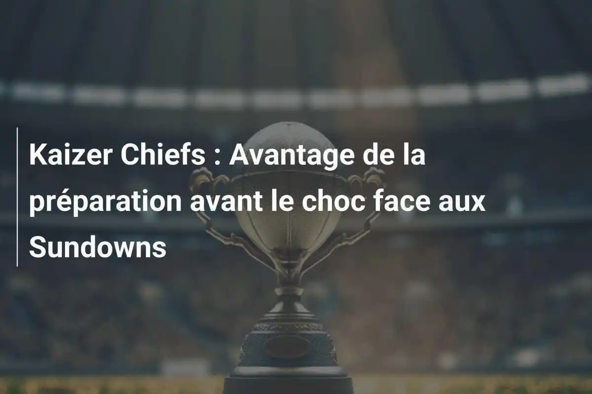 Kaizer Chiefs : Avantage de la préparation avant le choc face aux Sundowns