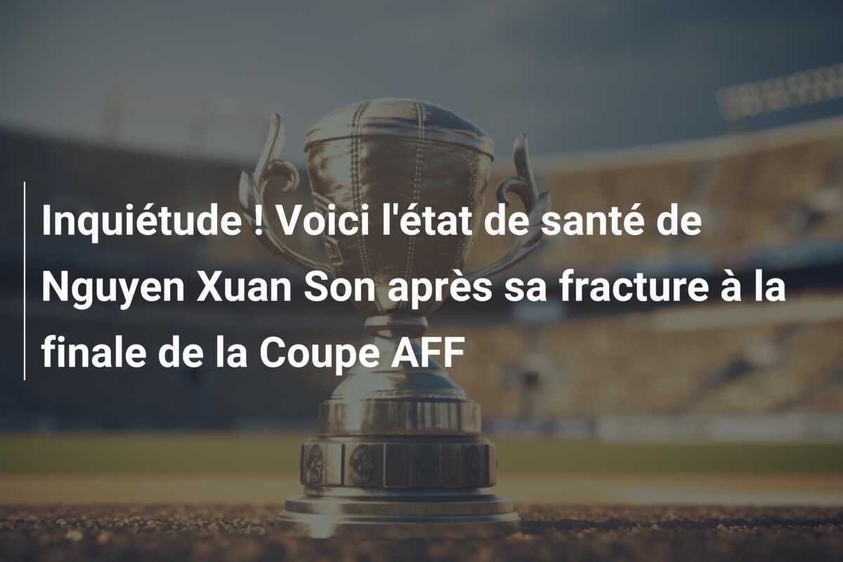 Inquiétude ! Voici l'état de santé de Nguyen Xuan Son après sa fracture à la finale de la Coupe AFF