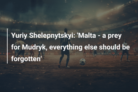 Yuriy Shelepnytskyi: ‘Malta – a prey for Mudryk, everything else should be forgotten’
