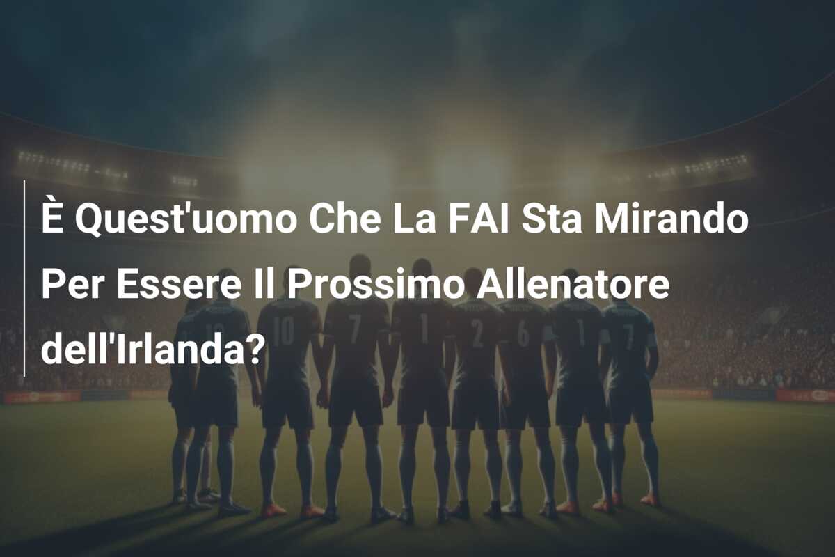 È Quest’uomo Che La FAI Sta Mirando Per Essere Il Prossimo Allenatore dell’Irlanda?