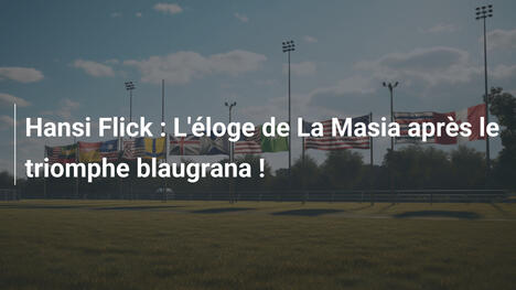 Hansi Flick : L'éloge de La Masia après le triomphe blaugrana !
