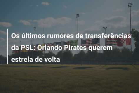 Os últimos rumores de transferências da PSL: Orlando Pirates querem estrela de volta