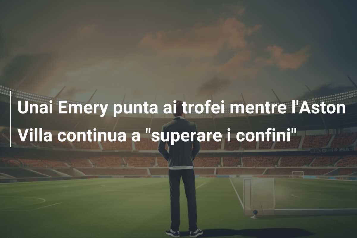 Unai Emery punta ai trofei mentre l'Aston Villa continua a "superare i confini"