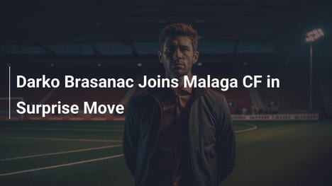 Darko Brašanac firma per il Malaga CF in mossa a sorpresa