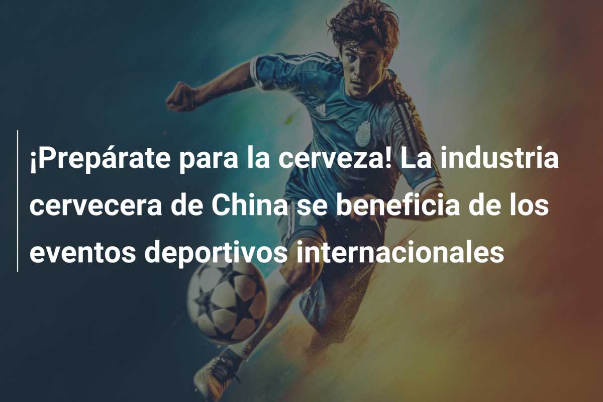 ¡Prepárate para la cerveza! La industria cervecera de China se beneficia de los eventos deportivos internacionales