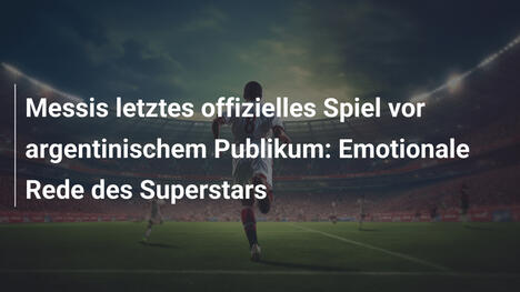 Messis letztes offizielles Spiel vor argentinischem Publikum: Emotionale Rede des Superstars
