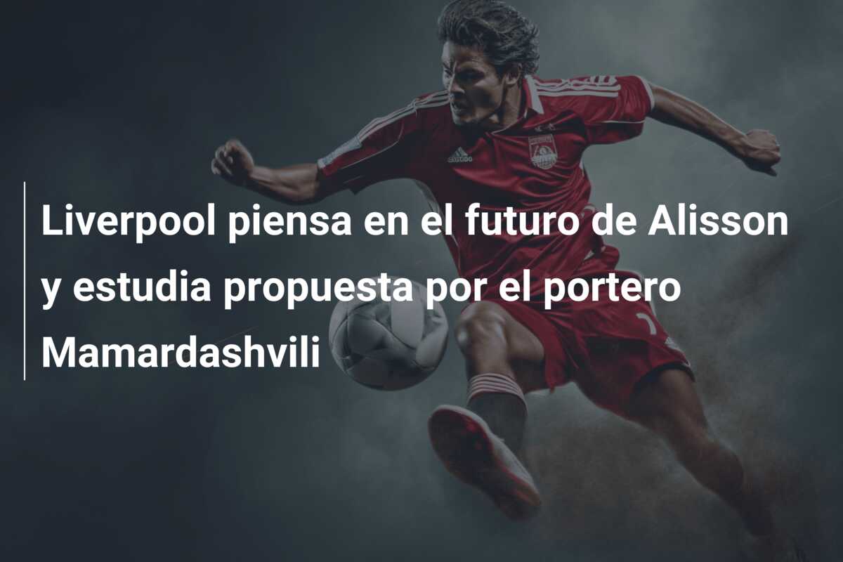Liverpool piensa en el futuro de Alisson y estudia propuesta por el portero Mamardashvili
