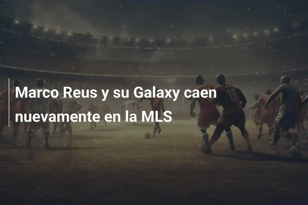 Marco Reus y su Galaxy caen nuevamente en la MLS