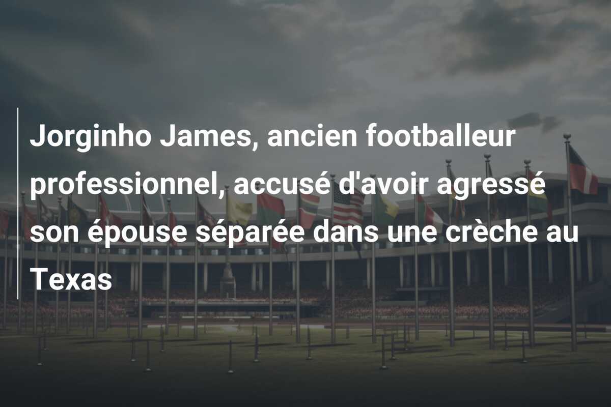 Jorginho James, ancien footballeur professionnel, accusé d'avoir agressé son épouse séparée dans une crèche au Texas
