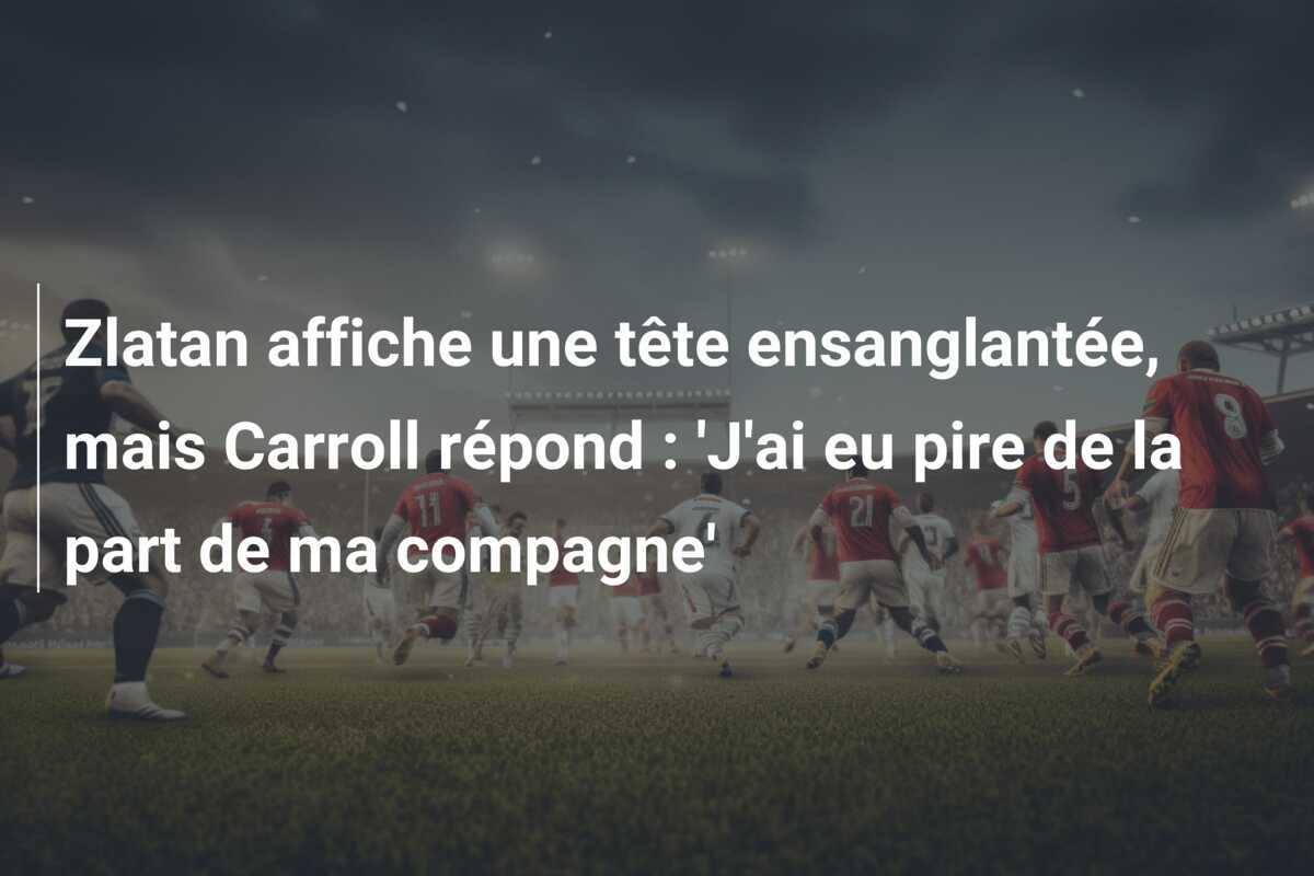 Zlatan affiche une tête ensanglantée, mais Carroll répond : 'J'ai eu pire de la part de ma compagne'