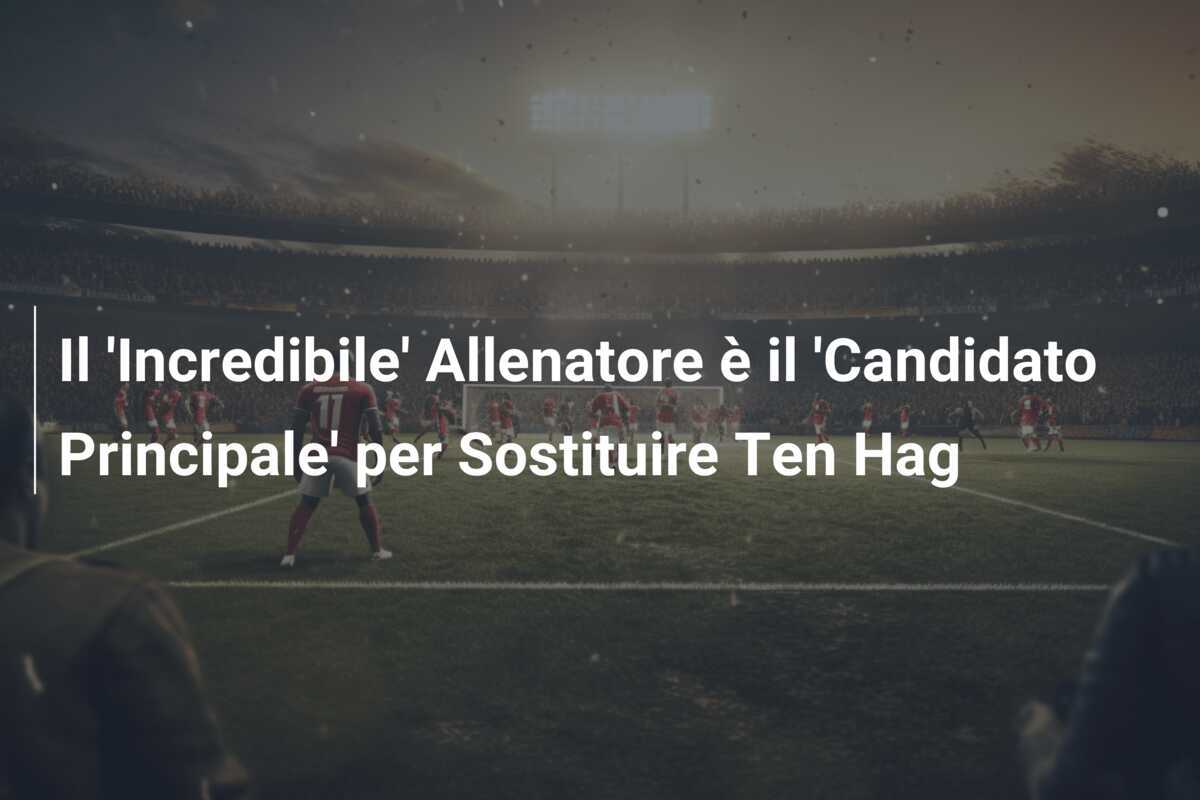 Il 'Incredibile' Allenatore è il 'Candidato Principale' per Sostituire Ten Hag