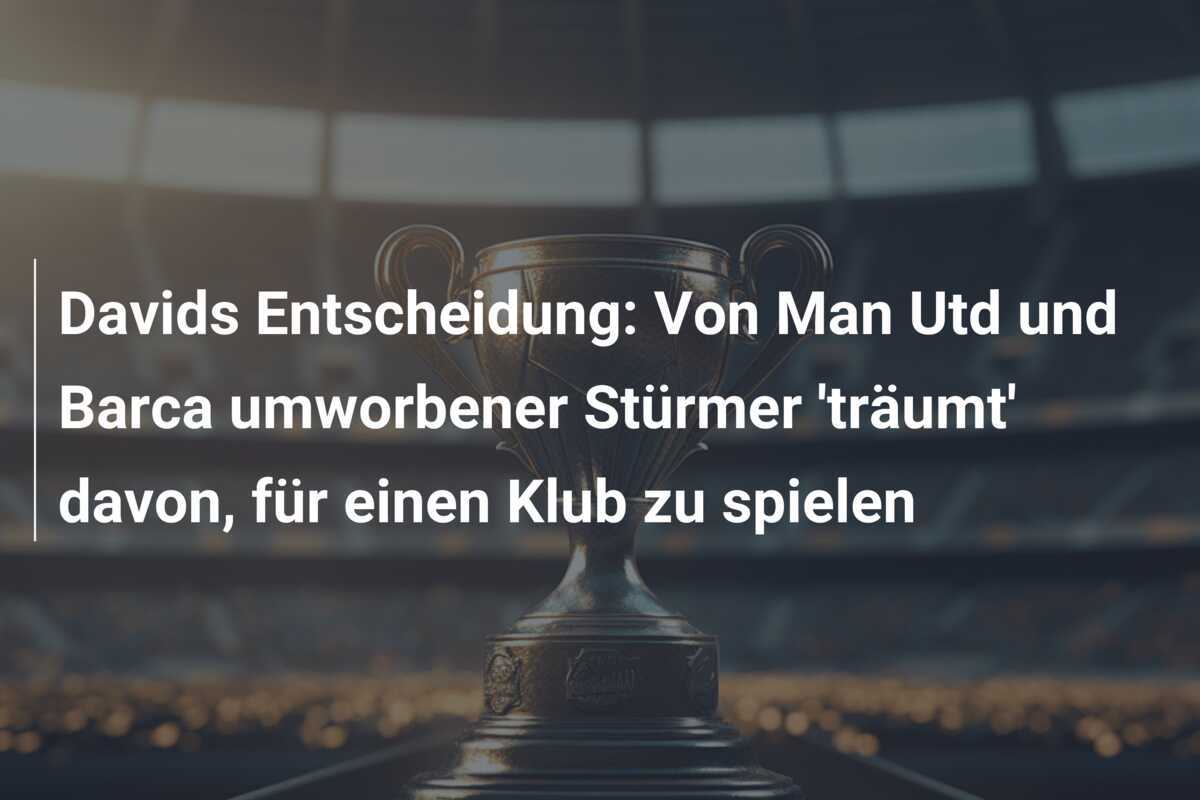 Davids Entscheidung: Von Man Utd und Barca umworbener Stürmer 'träumt' davon, für einen Klub zu spielen