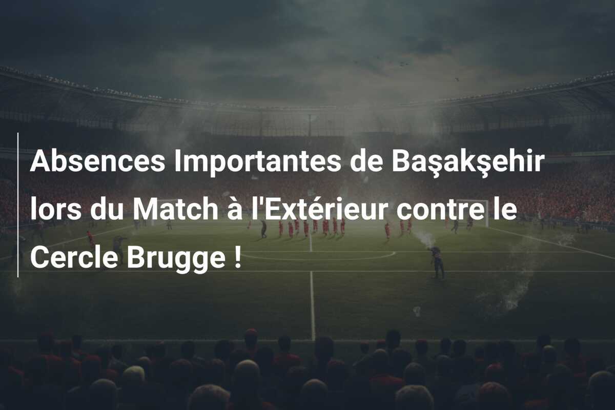 Absences Importantes de Başakşehir lors du Match à l'Extérieur contre le Cercle Brugge !