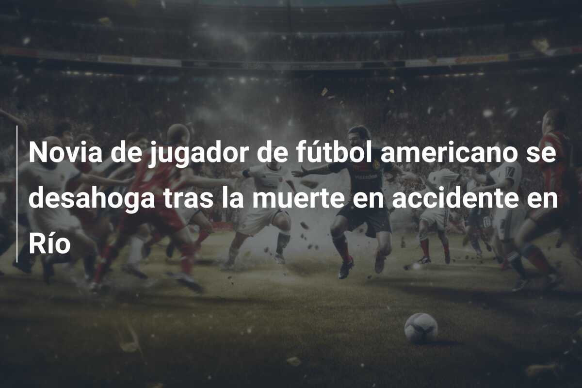 Novia de jugador de fútbol americano se desahoga tras la muerte en accidente en Río