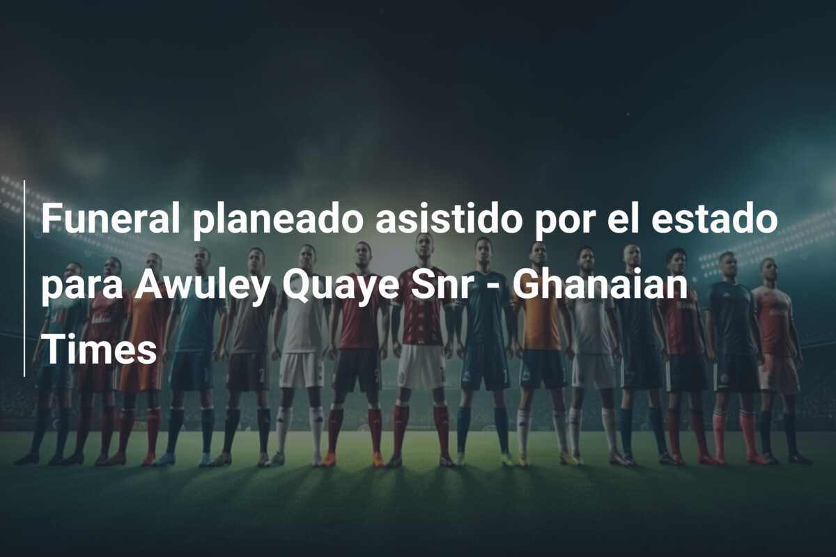 Funeral planeado asistido por el estado para Awuley Quaye Snr – Ghanaian Times