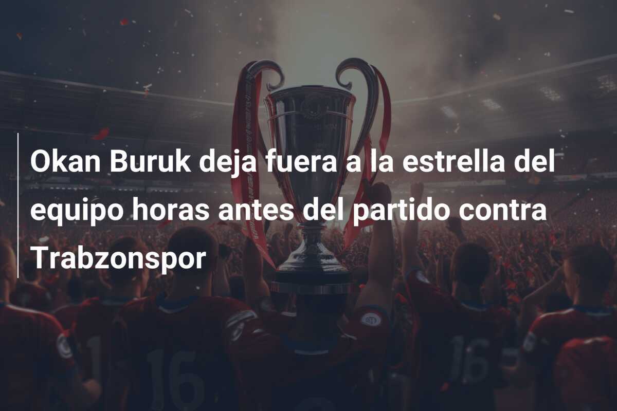 Okan Buruk deja fuera a la estrella del equipo horas antes del partido contra Trabzonspor