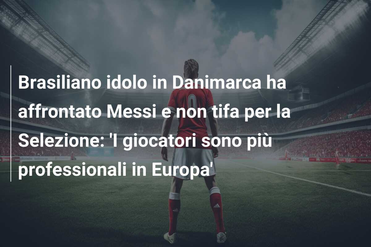 Brasiliano idolo in Danimarca ha affrontato Messi e non tifa per la Selezione: ‘I giocatori sono più professionali in Europa’