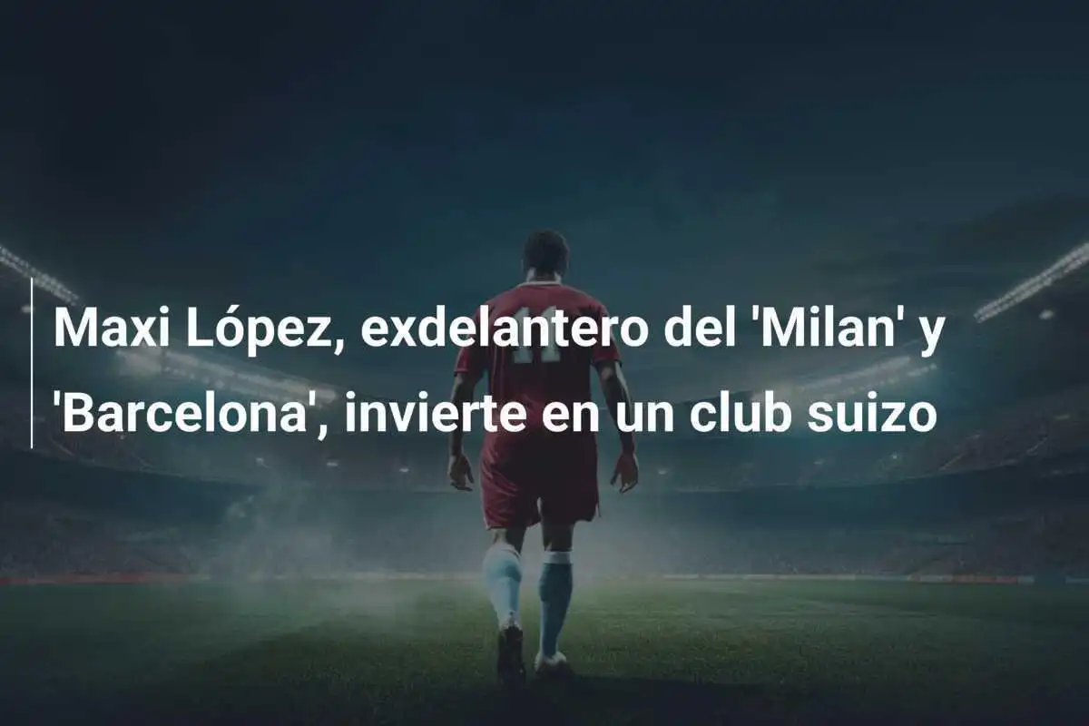 Maxi López, exdelantero del 'Milan' y 'Barcelona', invierte en un club suizo