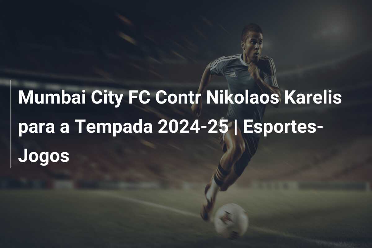 Mumbai City FC Contr Nikolaos Karelis para a Tempada 2024-25 | Esportes-Jogos