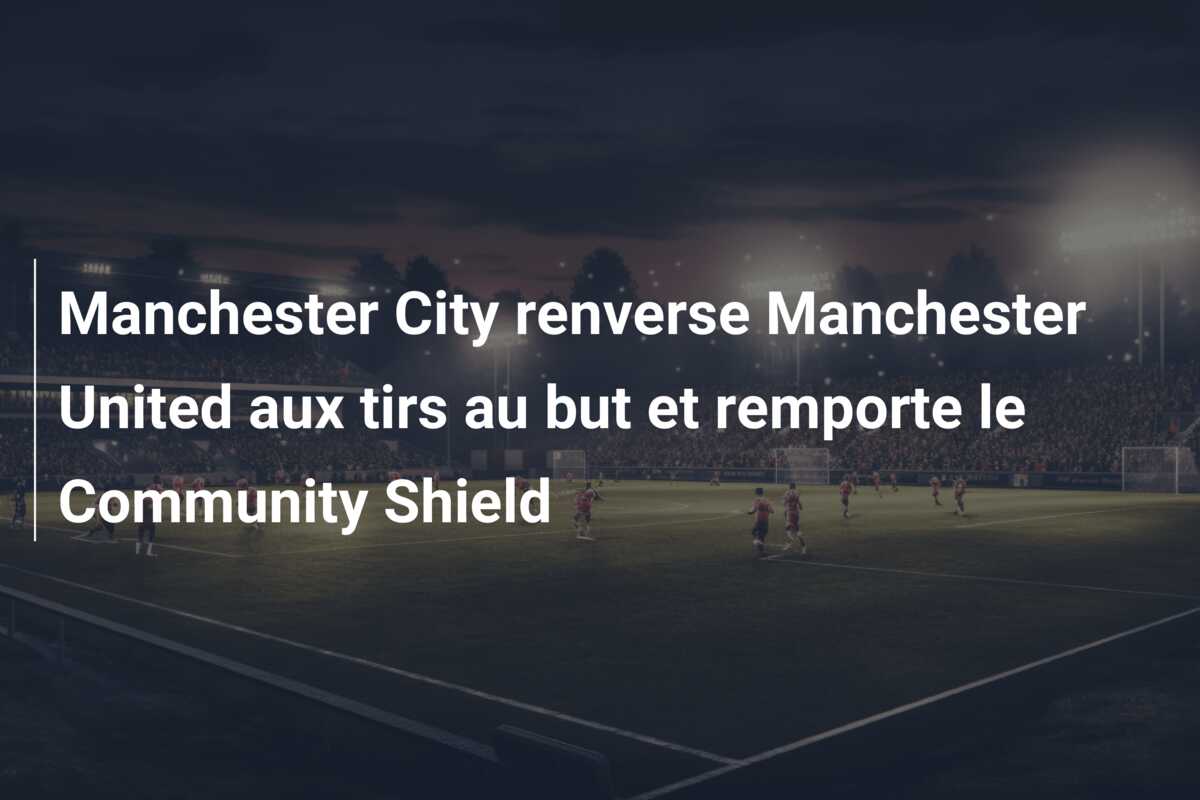 Manchester City renverse Manchester United aux tirs au but et remporte le Community Shield