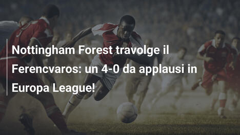 Nottingham Forest travolge il Ferencvaros: un 4-0 da applausi in Europa League!
