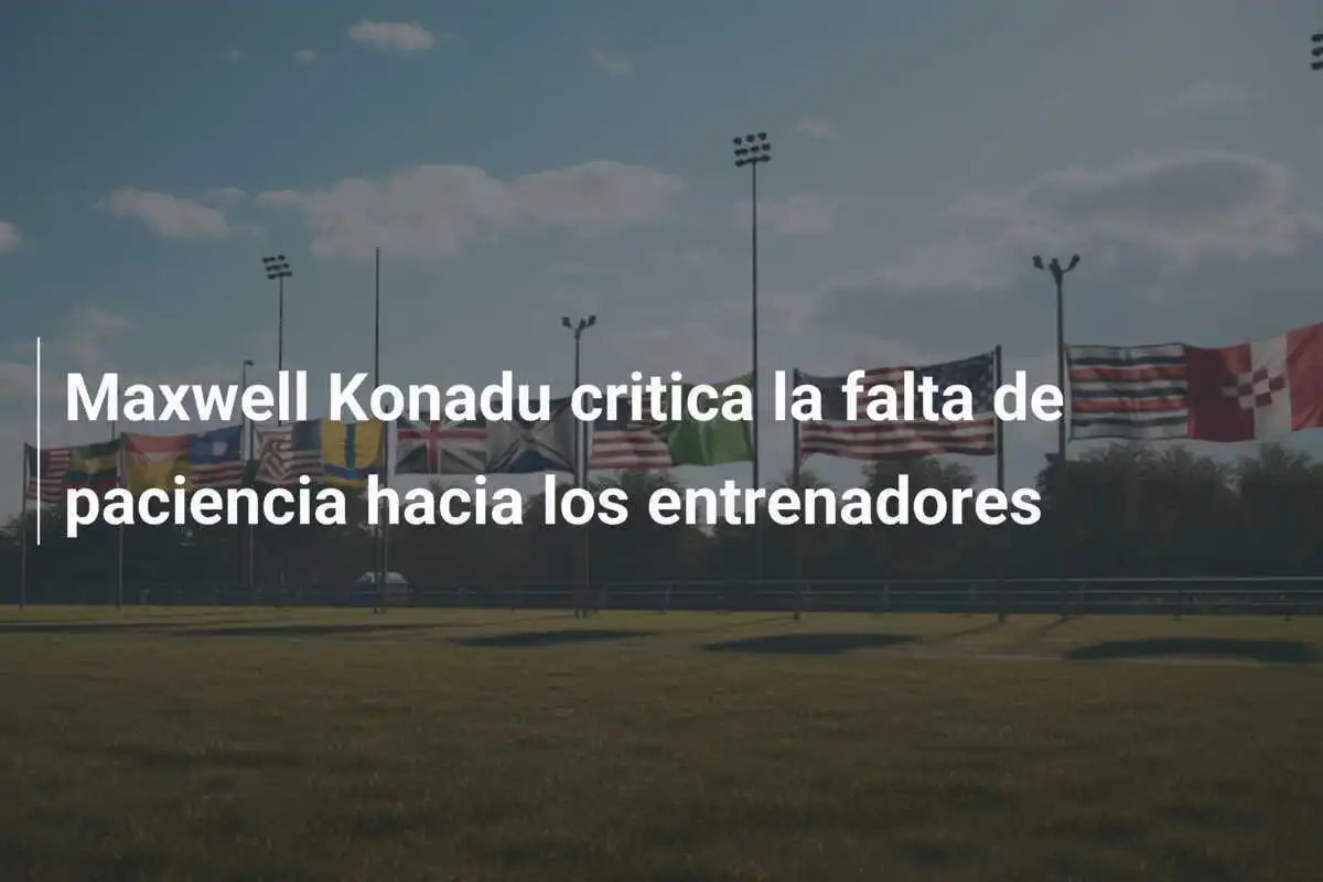 Maxwell Konadu critica la falta de paciencia hacia los entrenadores