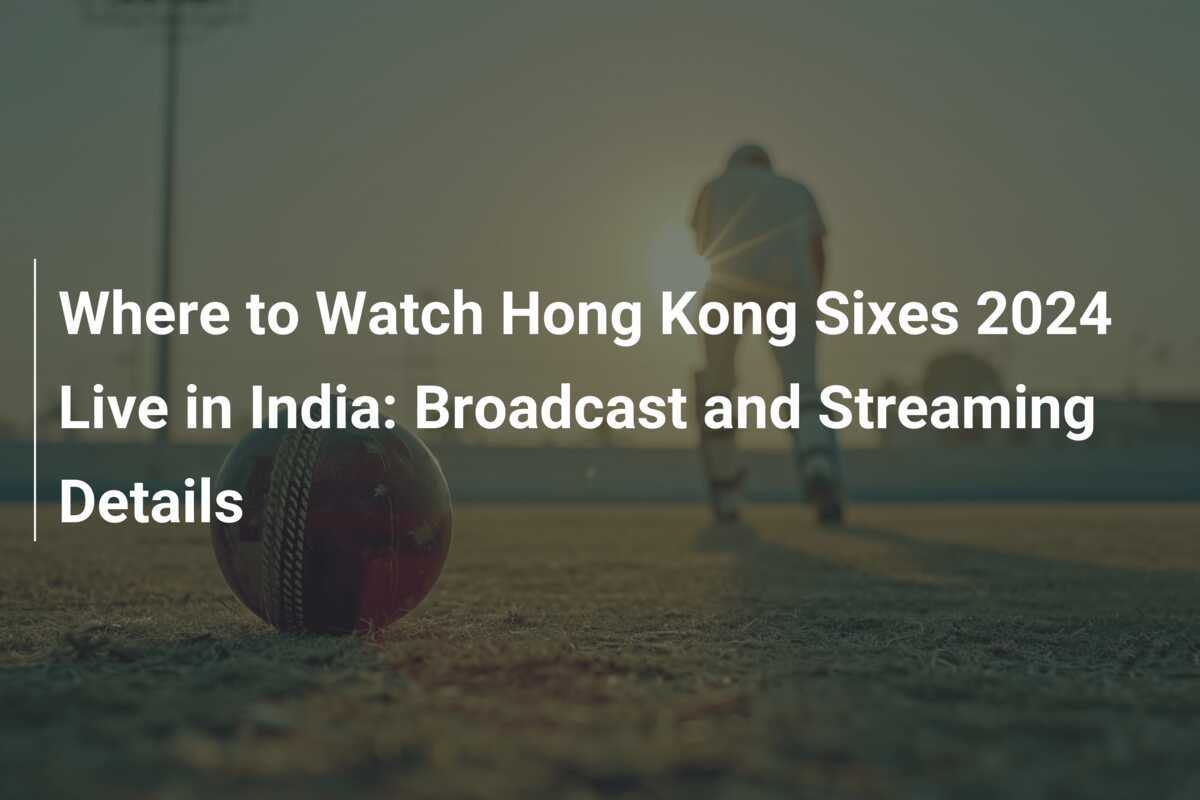 Where to Watch Hong Kong Sixes 2024 Live in India Broadcast and