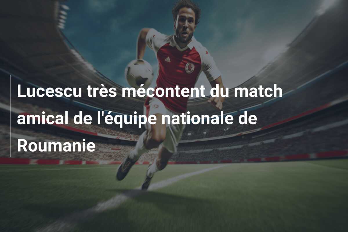 Lucescu très mécontent du match amical de l’équipe nationale de Roumanie