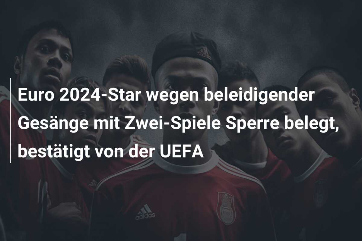 Euro 2024-Star wegen beleidigender Gesänge mit Zwei-Spiele Sperre belegt, bestätigt von der UEFA