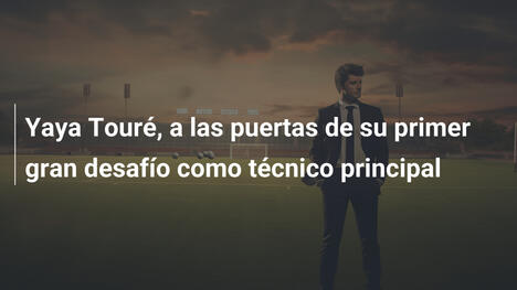 Yaya Touré, a las puertas de su primer gran desafío como técnico principal
